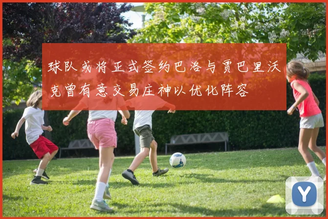 球队或将正式签约巴洛与贾巴里沃克曾有意交易庄神以优化阵容
