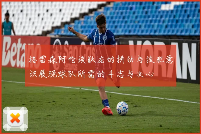 格雷森阿伦谈狄龙的拼劲与技犯意识展现球队所需的斗志与决心