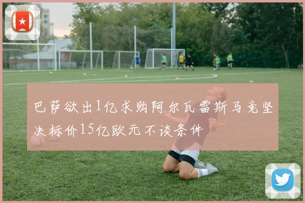 巴萨欲出1亿求购阿尔瓦雷斯马竞坚决标价15亿欧元不谈条件