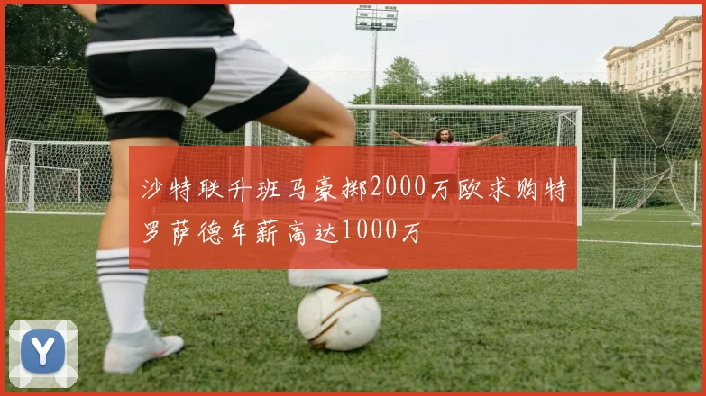沙特联升班马豪掷2000万欧求购特罗萨德年薪高达1000万