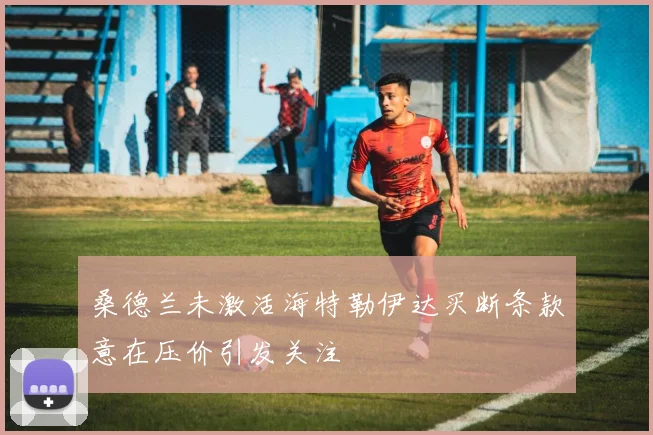 桑德兰未激活海特勒伊达买断条款意在压价引发关注