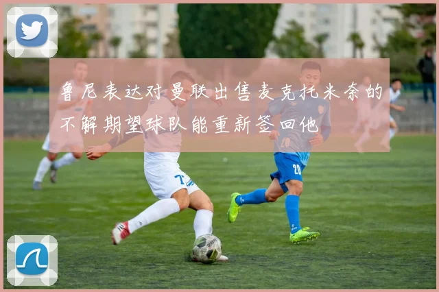 鲁尼表达对曼联出售麦克托米奈的不解期望球队能重新签回他