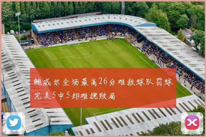 鲍威尔全场最高26分难救球队罚球完美5中5却难挽败局