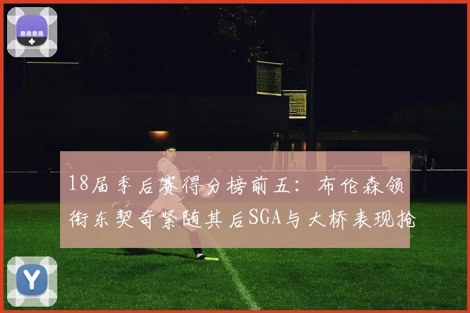 18届季后赛得分榜前五：布伦森领衔东契奇紧随其后SGA与大桥表现抢眼