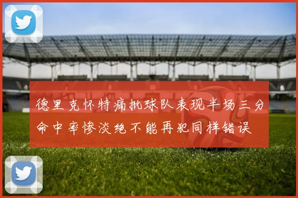 德里克怀特痛批球队表现半场三分命中率惨淡绝不能再犯同样错误