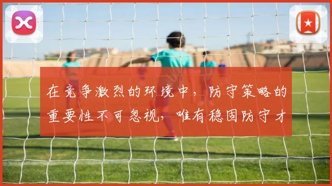 在竞争激烈的环境中，防守策略的重要性不可忽视，唯有稳固防守才能赢得胜利