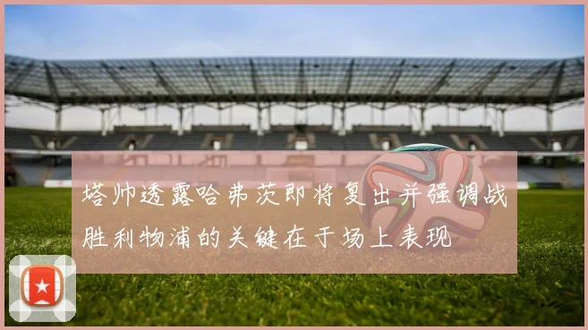塔帅透露哈弗茨即将复出并强调战胜利物浦的关键在于场上表现
