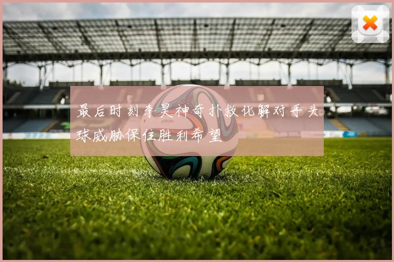 最后时刻李昊神奇扑救化解对手头球威胁保住胜利希望