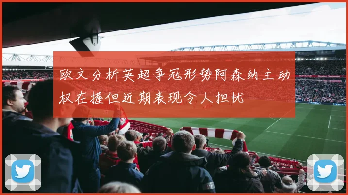 欧文分析英超争冠形势阿森纳主动权在握但近期表现令人担忧