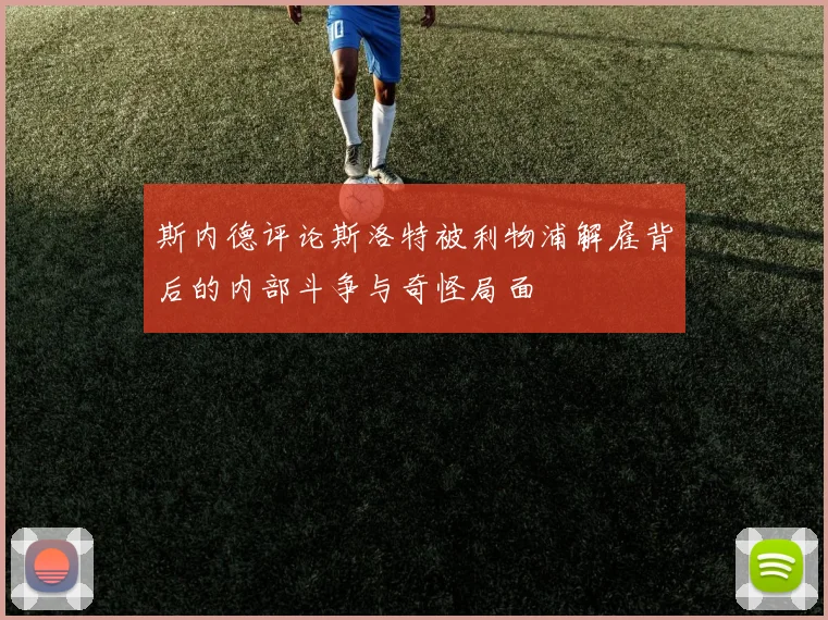 斯内德评论斯洛特被利物浦解雇背后的内部斗争与奇怪局面