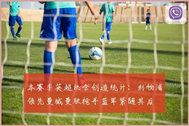 本赛季英超机会创造统计：利物浦领先曼城曼联枪手蓝军紧随其后