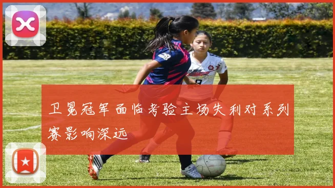 卫冕冠军面临考验主场失利对系列赛影响深远